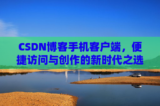 CSDN博客手机客户端，便捷访问与创作的新时代之选