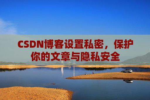CSDN博客设置私密，保护你的文章与隐私安全